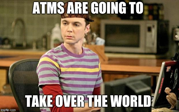 Sheldon Big Bang Theory  | ATMS ARE GOING TO; TAKE OVER THE WORLD | image tagged in sheldon big bang theory,scumbag | made w/ Imgflip meme maker