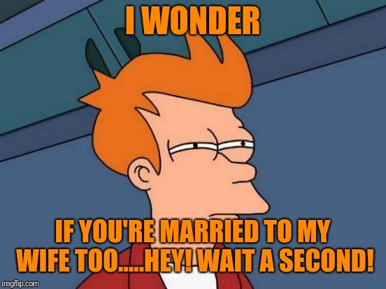 Futurama Fry Meme | I WONDER IF YOU'RE MARRIED TO MY WIFE TOO.....HEY! WAIT A SECOND! | image tagged in memes,futurama fry | made w/ Imgflip meme maker