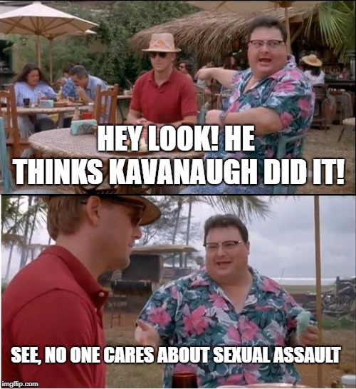See Nobody Cares Meme | HEY LOOK! HE THINKS KAVANAUGH DID IT! SEE, NO ONE CARES ABOUT SEXUAL ASSAULT | image tagged in memes,see nobody cares | made w/ Imgflip meme maker