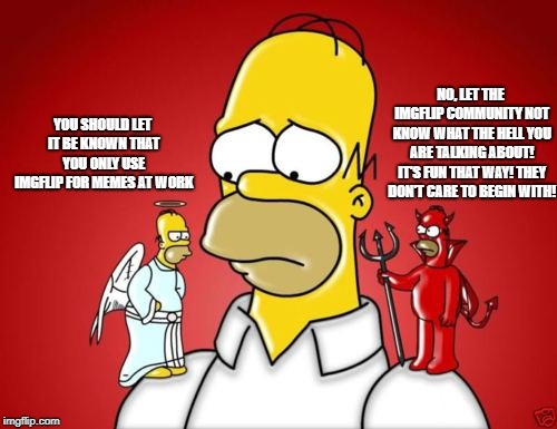 Homer Simpson Angel Devil | NO, LET THE IMGFLIP COMMUNITY NOT KNOW WHAT THE HELL YOU ARE TALKING ABOUT! IT'S FUN THAT WAY! THEY DON'T CARE TO BEGIN WITH! YOU SHOULD LET IT BE KNOWN THAT YOU ONLY USE IMGFLIP FOR MEMES AT WORK | image tagged in homer simpson angel devil | made w/ Imgflip meme maker