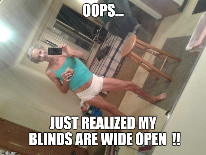 OOPS... JUST REALIZED MY BLINDS ARE WIDE OPEN  !! | image tagged in please help | made w/ Imgflip meme maker