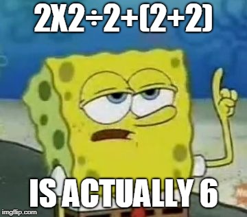 I'll Have You Know Spongebob Meme | 2X2÷2+(2+2) IS ACTUALLY 6 | image tagged in memes,ill have you know spongebob | made w/ Imgflip meme maker