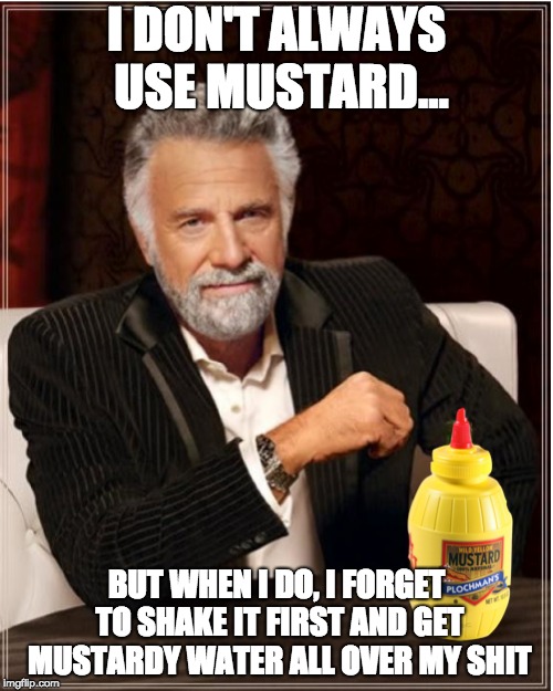 Mustard | I DON'T ALWAYS USE MUSTARD... BUT WHEN I DO, I FORGET TO SHAKE IT FIRST AND GET MUSTARDY WATER ALL OVER MY SHIT | image tagged in mustard,beer | made w/ Imgflip meme maker