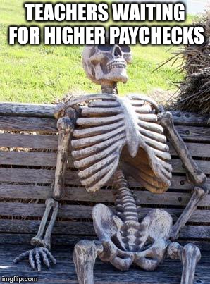 Waiting Skeleton Meme | TEACHERS WAITING FOR HIGHER PAYCHECKS | image tagged in memes,waiting skeleton | made w/ Imgflip meme maker