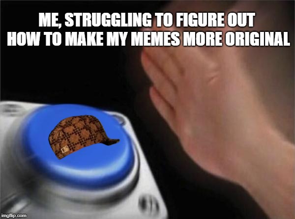 Scumbag Button | ME, STRUGGLING TO FIGURE OUT HOW TO MAKE MY MEMES MORE ORIGINAL | image tagged in memes,blank nut button,scumbag,nut button,original content | made w/ Imgflip meme maker