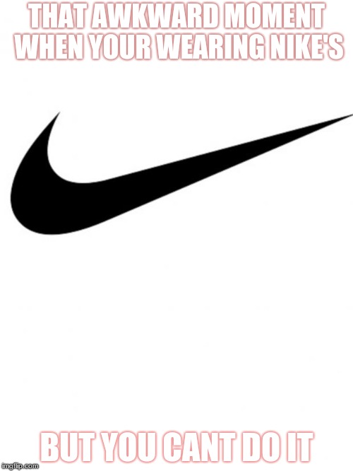 Nike | THAT AWKWARD MOMENT WHEN YOUR WEARING NIKE'S; BUT YOU CANT DO IT | image tagged in nike | made w/ Imgflip meme maker