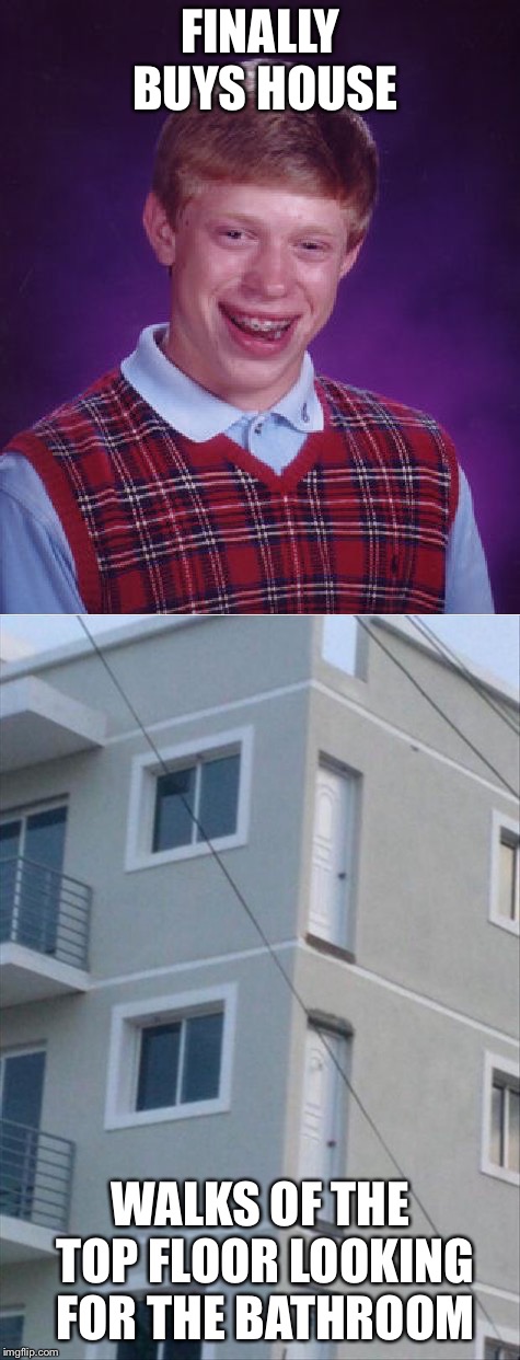 Bad construction week, Oct. 1-7 | FINALLY BUYS HOUSE; WALKS OF THE TOP FLOOR LOOKING FOR THE BATHROOM | image tagged in bad construction week,bad luck brian | made w/ Imgflip meme maker