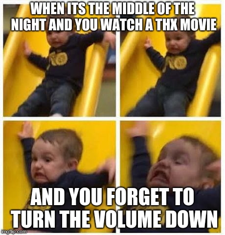 slide | WHEN ITS THE MIDDLE OF THE NIGHT AND YOU WATCH A THX MOVIE; AND YOU FORGET TO TURN THE VOLUME DOWN | image tagged in slide | made w/ Imgflip meme maker
