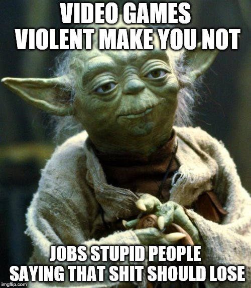 Star Wars Yoda | VIDEO GAMES VIOLENT MAKE YOU NOT; JOBS STUPID PEOPLE SAYING THAT SHIT SHOULD LOSE | image tagged in memes,star wars yoda | made w/ Imgflip meme maker