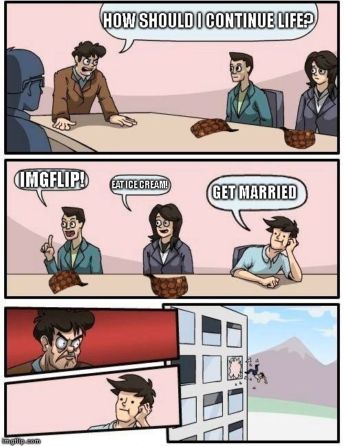 Boardroom Meeting Suggestion Meme | HOW SHOULD I CONTINUE LIFE? IMGFLIP! EAT ICE CREAM! GET MARRIED | image tagged in memes,boardroom meeting suggestion,scumbag | made w/ Imgflip meme maker