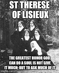 Sisters | ST THERESE OF LISIEUX; THE GREATEST HONOR GOD CAN DO A SOUL IS NOT GIVE IT MUCH; BUT TO ASK MUCH OF IT | image tagged in catholic,women,nuns,god,beautiful,love wins | made w/ Imgflip meme maker