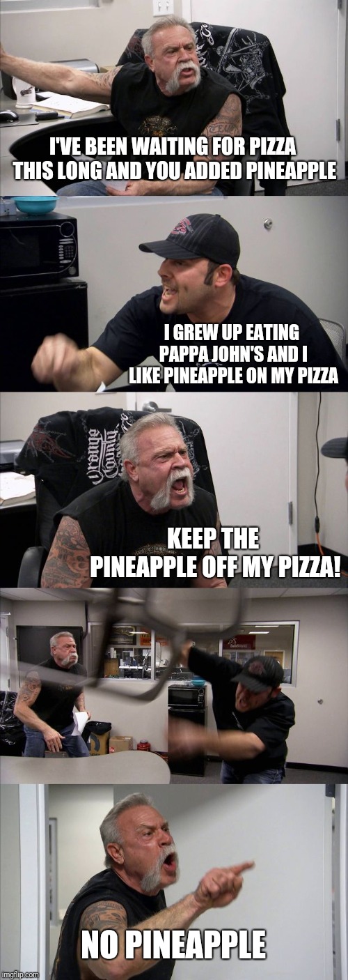 American Chopper Argument | I'VE BEEN WAITING FOR PIZZA THIS LONG AND YOU ADDED PINEAPPLE; I GREW UP EATING PAPPA JOHN'S AND I LIKE PINEAPPLE ON MY PIZZA; KEEP THE PINEAPPLE OFF MY PIZZA! NO PINEAPPLE | image tagged in memes,american chopper argument | made w/ Imgflip meme maker