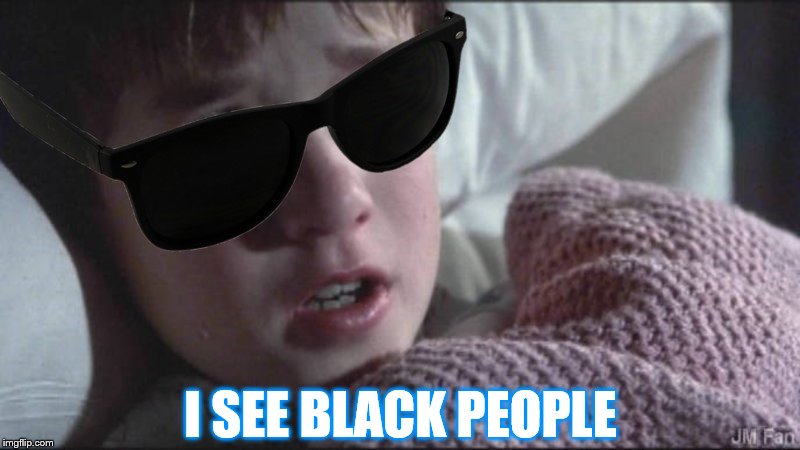 I See Dead People w/ Shades | I SEE BLACK PEOPLE | image tagged in i see dead people w/ shades | made w/ Imgflip meme maker