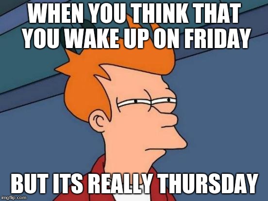 Futurama Fry Meme | WHEN YOU THINK THAT YOU WAKE UP ON FRIDAY; BUT ITS REALLY THURSDAY | image tagged in memes,futurama fry | made w/ Imgflip meme maker
