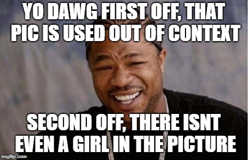 Yo Dawg Heard You Meme | YO DAWG FIRST OFF, THAT PIC IS USED OUT OF CONTEXT SECOND OFF, THERE ISNT EVEN A GIRL IN THE PICTURE | image tagged in memes,yo dawg heard you | made w/ Imgflip meme maker