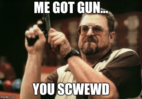 Am I The Only One Around Here Meme | ME GOT GUN... YOU SCWEWD | image tagged in memes,am i the only one around here | made w/ Imgflip meme maker