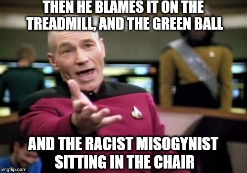Picard Wtf Meme | THEN HE BLAMES IT ON THE TREADMILL, AND THE GREEN BALL AND THE RACIST MISOGYNIST SITTING IN THE CHAIR | image tagged in memes,picard wtf | made w/ Imgflip meme maker