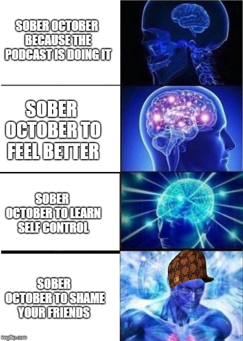 Sober october | SOBER OCTOBER BECAUSE THE PODCAST IS DOING IT; SOBER OCTOBER TO FEEL BETTER; SOBER OCTOBER TO LEARN SELF CONTROL; SOBER OCTOBER TO SHAME YOUR FRIENDS | image tagged in sober | made w/ Imgflip meme maker