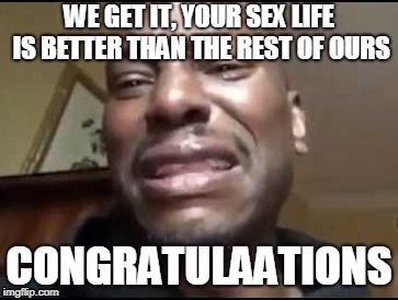 WE GET IT, YOUR SEX LIFE IS BETTER THAN THE REST OF OURS CONGRATULAATIONS | made w/ Imgflip meme maker