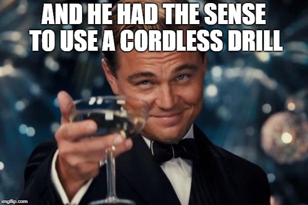 Leonardo Dicaprio Cheers Meme | AND HE HAD THE SENSE TO USE A CORDLESS DRILL | image tagged in memes,leonardo dicaprio cheers | made w/ Imgflip meme maker