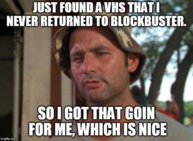 So I Got That Goin For Me Which Is Nice Meme | JUST FOUND A VHS THAT I NEVER RETURNED TO BLOCKBUSTER. SO I GOT THAT GOIN FOR ME, WHICH IS NICE | image tagged in memes,so i got that goin for me which is nice | made w/ Imgflip meme maker