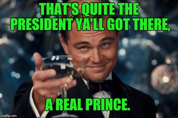 Leonardo Dicaprio Cheers Meme | THAT'S QUITE THE PRESIDENT YA'LL GOT THERE, A REAL PRINCE. | image tagged in memes,leonardo dicaprio cheers | made w/ Imgflip meme maker