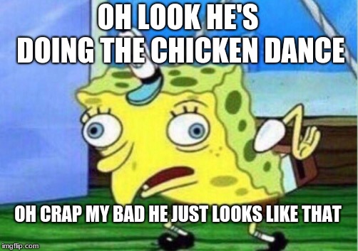 Mocking Spongebob Meme | OH LOOK HE'S DOING THE CHICKEN DANCE; OH CRAP MY BAD HE JUST LOOKS LIKE THAT | image tagged in memes,mocking spongebob | made w/ Imgflip meme maker