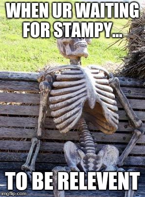 Waiting Skeleton Meme | WHEN UR WAITING FOR STAMPY... TO BE RELEVENT | image tagged in memes,waiting skeleton | made w/ Imgflip meme maker