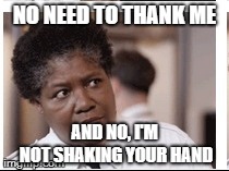 NO NEED TO THANK ME AND NO, I'M NOT SHAKING YOUR HAND | made w/ Imgflip meme maker