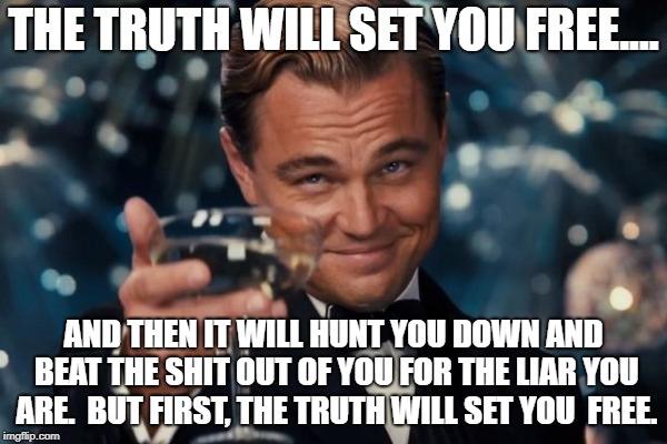 Leonardo Dicaprio Cheers | THE TRUTH WILL SET YOU FREE.... AND THEN IT WILL HUNT YOU DOWN AND BEAT THE SHIT OUT OF YOU FOR THE LIAR YOU ARE.  BUT FIRST, THE TRUTH WILL SET YOU  FREE. | image tagged in memes,leonardo dicaprio cheers | made w/ Imgflip meme maker
