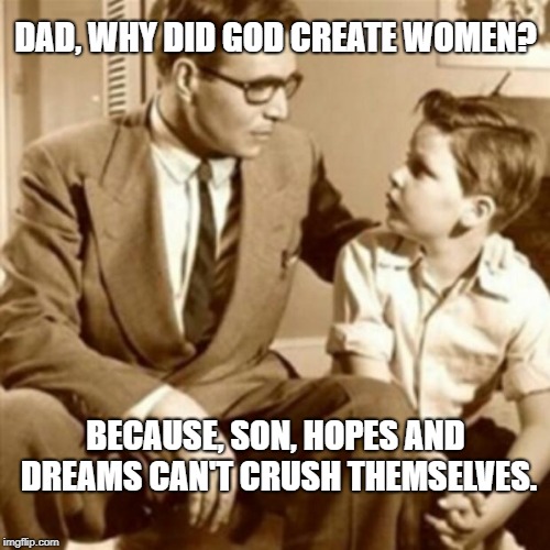 Father and Son | DAD, WHY DID GOD CREATE WOMEN? BECAUSE, SON, HOPES AND DREAMS CAN'T CRUSH THEMSELVES. | image tagged in father and son | made w/ Imgflip meme maker