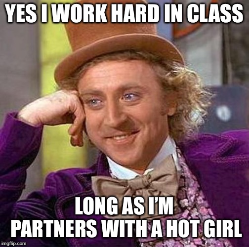 Best part of the school week | YES I WORK HARD IN CLASS; LONG AS I’M PARTNERS WITH A HOT GIRL | image tagged in memes,creepy condescending wonka,nsfw,dirty | made w/ Imgflip meme maker