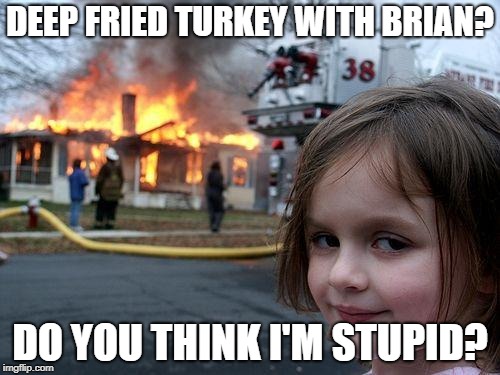 Disaster Girl Meme | DEEP FRIED TURKEY WITH BRIAN? DO YOU THINK I'M STUPID? | image tagged in memes,disaster girl,bad luck brian,deep fried | made w/ Imgflip meme maker
