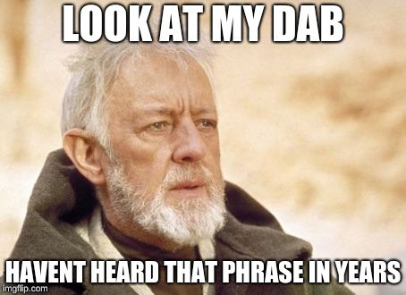 Obi Wan Kenobi | LOOK AT MY DAB; HAVENT HEARD THAT PHRASE IN YEARS | image tagged in memes,obi wan kenobi | made w/ Imgflip meme maker