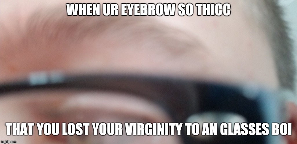 WHEN UR EYEBROW SO THICC; THAT YOU LOST YOUR VIRGINITY TO AN GLASSES BOI | image tagged in thicc | made w/ Imgflip meme maker