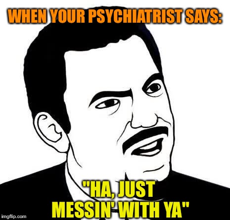 Not the best shrink I guess. | WHEN YOUR PSYCHIATRIST SAYS:; "HA, JUST MESSIN' WITH YA" | image tagged in seriously,psychiatrist,joke,memes,funny | made w/ Imgflip meme maker