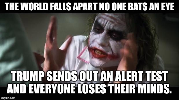 And everybody loses their minds | THE WORLD FALLS APART NO ONE BATS AN EYE; TRUMP SENDS OUT AN ALERT TEST AND EVERYONE LOSES THEIR MINDS. | image tagged in memes,and everybody loses their minds | made w/ Imgflip meme maker