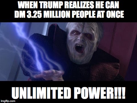 Unlimited Power | WHEN TRUMP REALIZES HE CAN DM 3.25 MILLION PEOPLE AT ONCE; UNLIMITED POWER!!! | image tagged in unlimited power | made w/ Imgflip meme maker