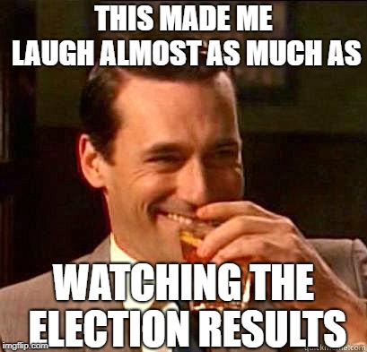 Laughing Don Draper | THIS MADE ME LAUGH ALMOST AS MUCH AS WATCHING THE ELECTION RESULTS | image tagged in laughing don draper | made w/ Imgflip meme maker