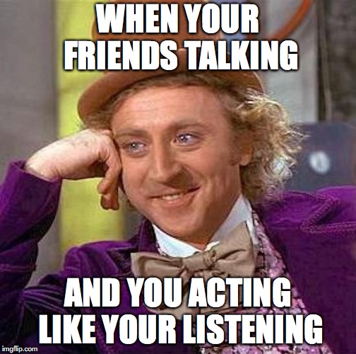 Creepy Condescending Wonka Meme | WHEN YOUR FRIENDS TALKING; AND YOU ACTING LIKE YOUR LISTENING | image tagged in memes,creepy condescending wonka | made w/ Imgflip meme maker
