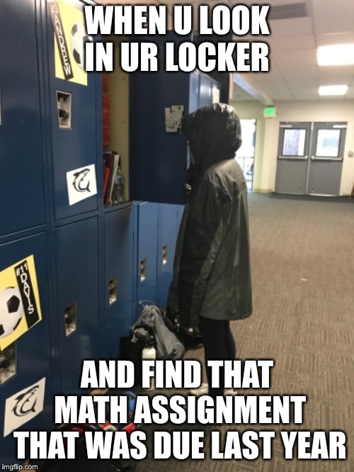 WHEN U LOOK IN UR LOCKER; AND FIND THAT MATH ASSIGNMENT THAT WAS DUE LAST YEAR | image tagged in lost,math,homework,excuses,sad,found | made w/ Imgflip meme maker