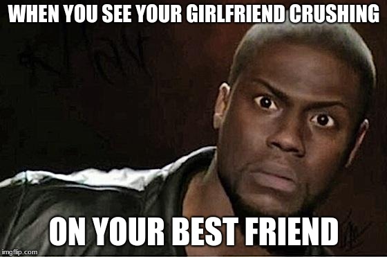 Kevin Hart Meme | WHEN YOU SEE YOUR GIRLFRIEND CRUSHING; ON YOUR BEST FRIEND | image tagged in memes,kevin hart | made w/ Imgflip meme maker