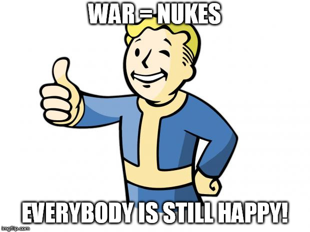 Fallout Vault Boy | WAR = NUKES; EVERYBODY IS STILL HAPPY! | image tagged in fallout vault boy | made w/ Imgflip meme maker