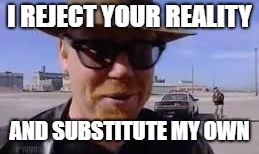 I Reject Your Reality And Substitute My Own | I REJECT YOUR REALITY AND SUBSTITUTE MY OWN | image tagged in i reject your reality and substitute my own | made w/ Imgflip meme maker