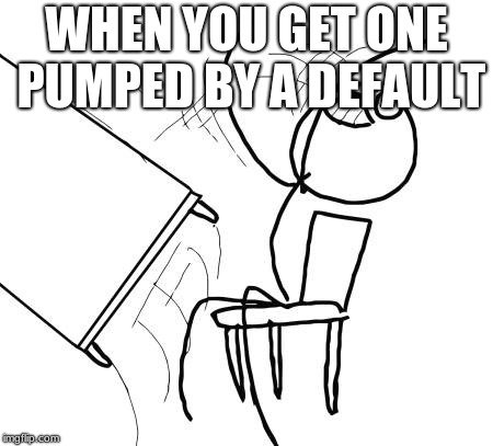 Table Flip Guy | WHEN YOU GET ONE PUMPED BY A DEFAULT | image tagged in memes,table flip guy | made w/ Imgflip meme maker