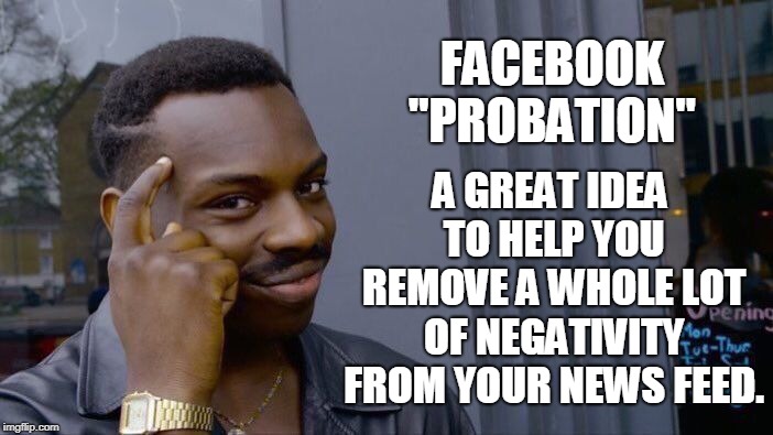 Facebook Probation  | FACEBOOK "PROBATION"; A GREAT IDEA TO HELP YOU REMOVE A WHOLE LOT OF NEGATIVITY FROM YOUR NEWS FEED. | image tagged in memes,facebook problems,probation,religion,politics,great idea | made w/ Imgflip meme maker