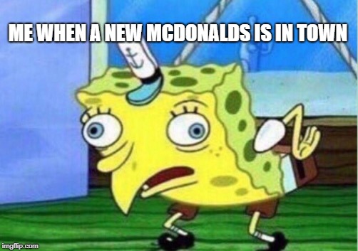 Mocking Spongebob Meme | ME WHEN A NEW MCDONALDS IS IN TOWN | image tagged in memes,mocking spongebob | made w/ Imgflip meme maker