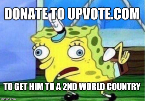 Mocking Spongebob Meme | DONATE TO UPVOTE.COM; TO GET HIM TO A 2ND WORLD COUNTRY | image tagged in memes,mocking spongebob | made w/ Imgflip meme maker