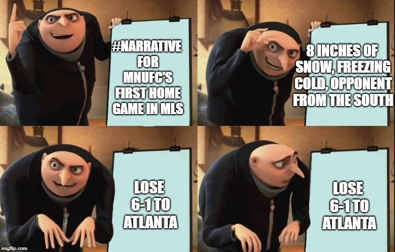 Gru's Plan Meme | 8 INCHES OF SNOW, FREEZING COLD, OPPONENT FROM THE SOUTH; #NARRATIVE FOR MNUFC'S FIRST HOME GAME IN MLS; LOSE 6-1 TO ATLANTA; LOSE 6-1 TO ATLANTA | image tagged in despicable me diabolical plan gru template | made w/ Imgflip meme maker