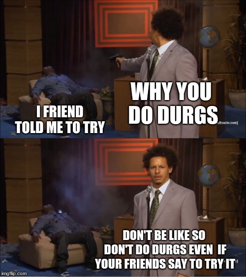 Who Killed Hannibal | WHY YOU DO DURGS; I FRIEND TOLD ME TO TRY; DON'T BE LIKE SO DON'T DO DURGS EVEN  IF YOUR FRIENDS SAY TO TRY IT | image tagged in memes,who killed hannibal | made w/ Imgflip meme maker